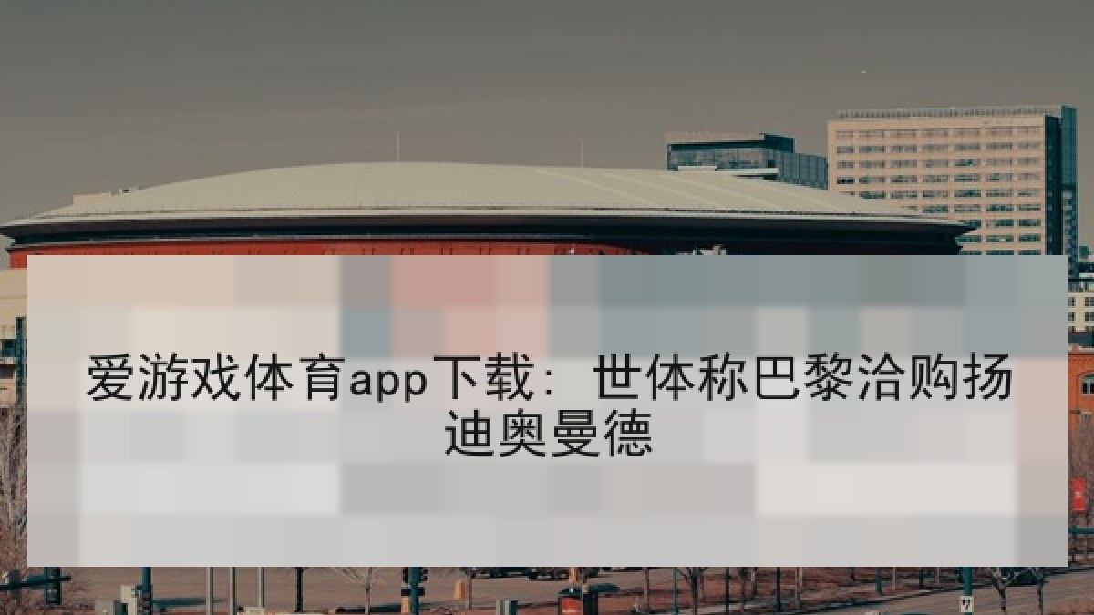 爱游戏体育app下载: 世体称巴黎洽购扬迪奥曼德 爱游戏体育app下载: 世体称巴黎洽购扬迪奥曼德