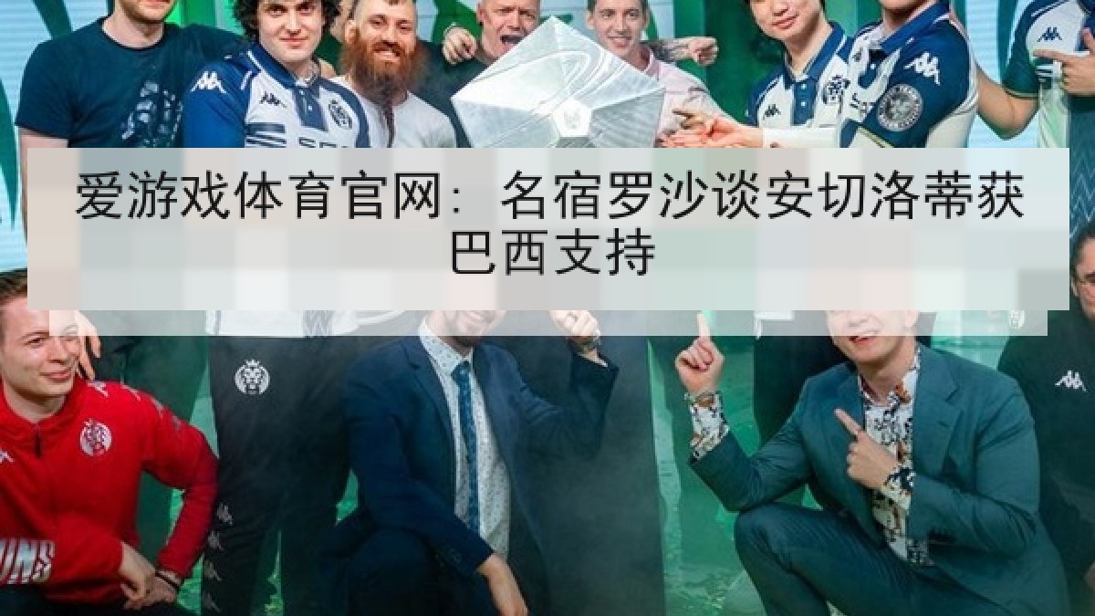爱游戏体育官网: 名宿罗沙谈安切洛蒂获巴西支持 爱游戏体育官网: 名宿罗沙谈安切洛蒂获巴西支持