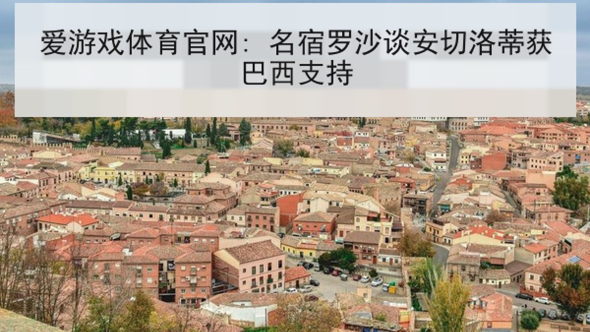 爱游戏体育官网: 名宿罗沙谈安切洛蒂获巴西支持 爱游戏体育官网: 名宿罗沙谈安切洛蒂获巴西支持